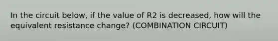 In the circuit below, if the value of R2 is decreased, how will the equivalent resistance change? (COMBINATION CIRCUIT)