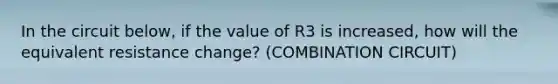 In the circuit below, if the value of R3 is increased, how will the equivalent resistance change? (COMBINATION CIRCUIT)