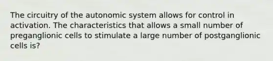 The circuitry of the autonomic system allows for control in activation. The characteristics that allows a small number of preganglionic cells to stimulate a large number of postganglionic cells is?