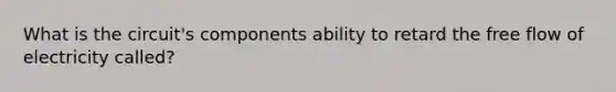 What is the circuit's components ability to retard the free flow of electricity called?