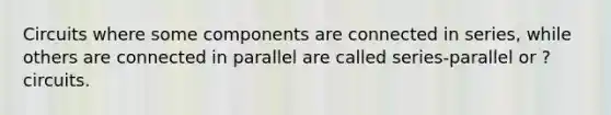 Circuits where some components are connected in series, while others are connected in parallel are called series-parallel or ? circuits.