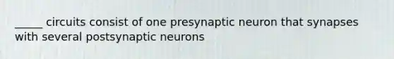 _____ circuits consist of one presynaptic neuron that synapses with several postsynaptic neurons