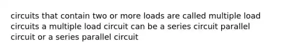 circuits that contain two or more loads are called multiple load circuits a multiple load circuit can be a series circuit parallel circuit or a series parallel circuit