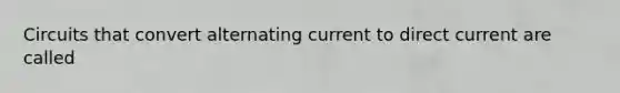 Circuits that convert alternating current to direct current are called