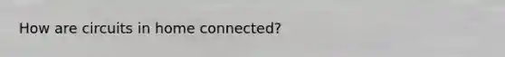 How are circuits in home connected?