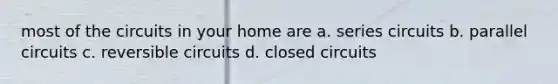 most of the circuits in your home are a. series circuits b. parallel circuits c. reversible circuits d. closed circuits