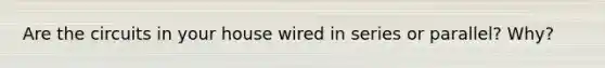 Are the circuits in your house wired in series or parallel? Why?
