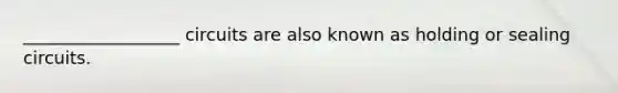 __________________ circuits are also known as holding or sealing circuits.
