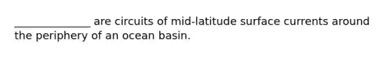 ______________ are circuits of mid-latitude surface currents around the periphery of an ocean basin.