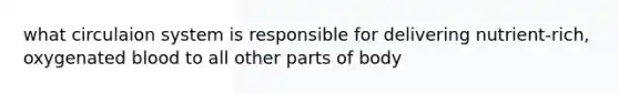 what circulaion system is responsible for delivering nutrient-rich, oxygenated blood to all other parts of body