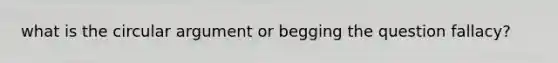 what is the circular argument or begging the question fallacy?