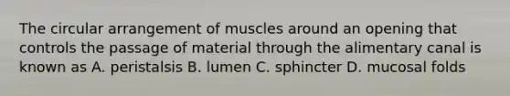 The circular arrangement of muscles around an opening that controls the passage of material through the alimentary canal is known as A. peristalsis B. lumen C. sphincter D. mucosal folds