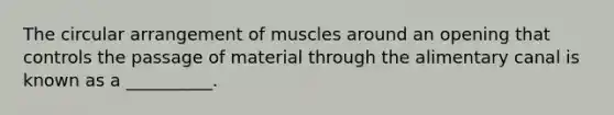 The circular arrangement of muscles around an opening that controls the passage of material through the alimentary canal is known as a __________.