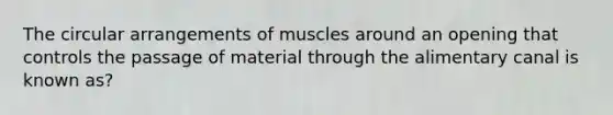 The circular arrangements of muscles around an opening that controls the passage of material through the alimentary canal is known as?