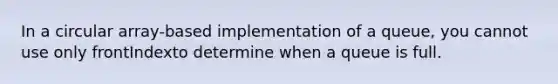 In a circular array-based implementation of a queue, you cannot use only frontIndexto determine when a queue is full.