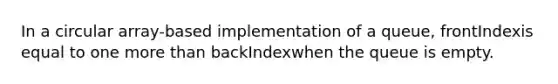 In a circular array-based implementation of a queue, frontIndexis equal to one more than backIndexwhen the queue is empty.