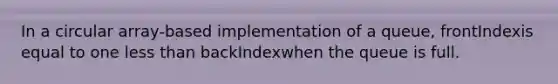 In a circular array-based implementation of a queue, frontIndexis equal to one <a href='https://www.questionai.com/knowledge/k7BtlYpAMX-less-than' class='anchor-knowledge'>less than</a> backIndexwhen the queue is full.