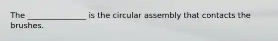 The _______________ is the circular assembly that contacts the brushes.