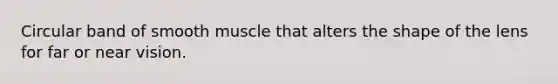 Circular band of smooth muscle that alters the shape of the lens for far or near vision.