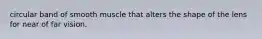 circular band of smooth muscle that alters the shape of the lens for near of far vision.