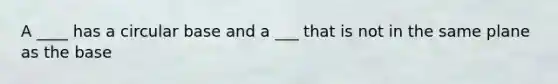 A ____ has a circular base and a ___ that is not in the same plane as the base