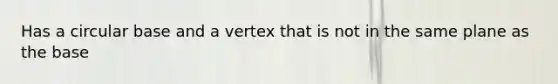 Has a circular base and a vertex that is not in the same plane as the base