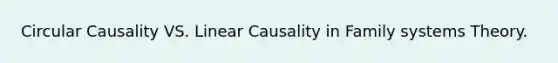 Circular Causality VS. Linear Causality in Family systems Theory.