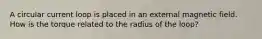 A circular current loop is placed in an external magnetic field. How is the torque related to the radius of the loop?