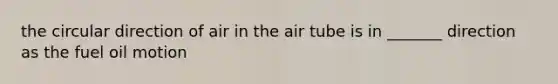 the circular direction of air in the air tube is in _______ direction as the fuel oil motion