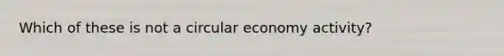 Which of these is not a circular economy activity?