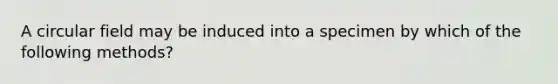 A circular field may be induced into a specimen by which of the following methods?