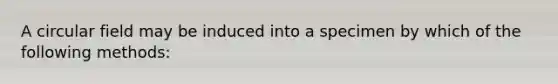 A circular field may be induced into a specimen by which of the following methods: