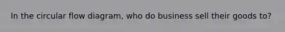 In the circular flow diagram, who do business sell their goods to?