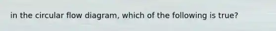 in the circular flow diagram, which of the following is true?