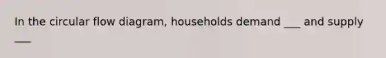 In the circular flow diagram, households demand ___ and supply ___