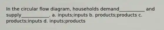 In the circular flow diagram, households demand___________ and supply____________. a. inputs;inputs b. products;products c. products;inputs d. inputs;products