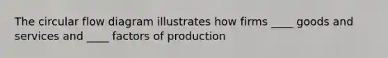 The circular flow diagram illustrates how firms ____ goods and services and ____ factors of production