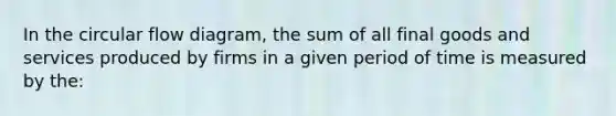 In the circular flow diagram, the sum of all final goods and services produced by firms in a given period of time is measured by the: