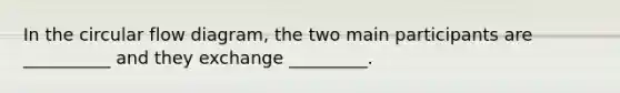 In the circular flow diagram, the two main participants are __________ and they exchange _________.