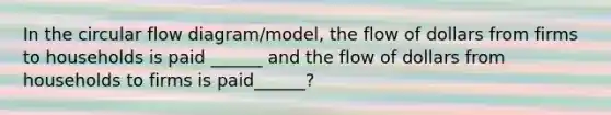 In the circular flow diagram/model, the flow of dollars from firms to households is paid ______ and the flow of dollars from households to firms is paid______?