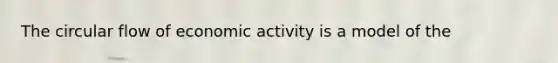 The circular flow of economic activity is a model of the