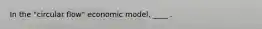 In the "circular flow" economic model, ____ .