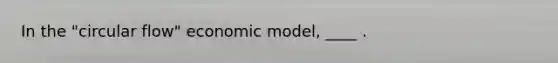 In the "circular flow" economic model, ____ .