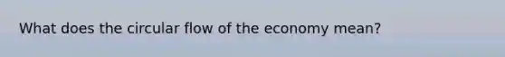 What does the circular flow of the economy mean?