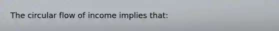 The circular flow of income implies that: