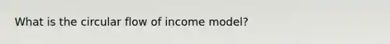 What is the circular flow of income model?