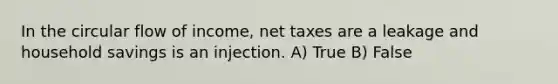 In the circular flow of income, net taxes are a leakage and household savings is an injection. A) True B) False