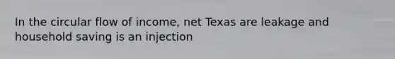 In the circular flow of income, net Texas are leakage and household saving is an injection