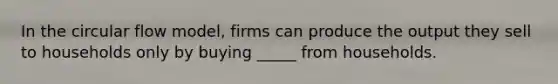 In the circular flow model, firms can produce the output they sell to households only by buying _____ from households.
