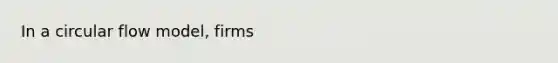 In a circular flow model, firms